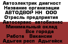 Автоэлектрик-диагност › Название организации ­ АВТОДВОР-НН, ООО › Отрасль предприятия ­ Автосервис, автобизнес › Минимальный оклад ­ 25 000 - Все города Работа » Вакансии   . Адыгея респ.,Адыгейск г.